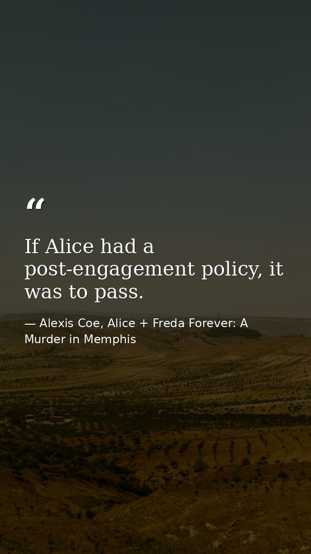 If Alice had a post-engagement policy, it was to pass. — Alexis Coe, Alice + Freda Forever: A Murder in Memphis
