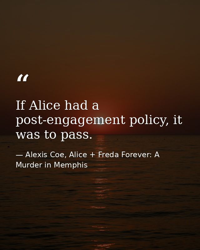 If Alice had a post-engagement policy, it was to pass. — Alexis Coe, Alice + Freda Forever: A Murder in Memphis