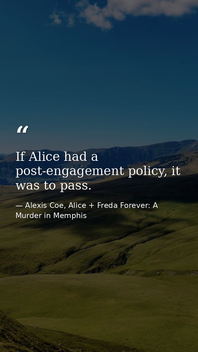 If Alice had a post-engagement policy, it was to pass. — Alexis Coe, Alice + Freda Forever: A Murder in Memphis