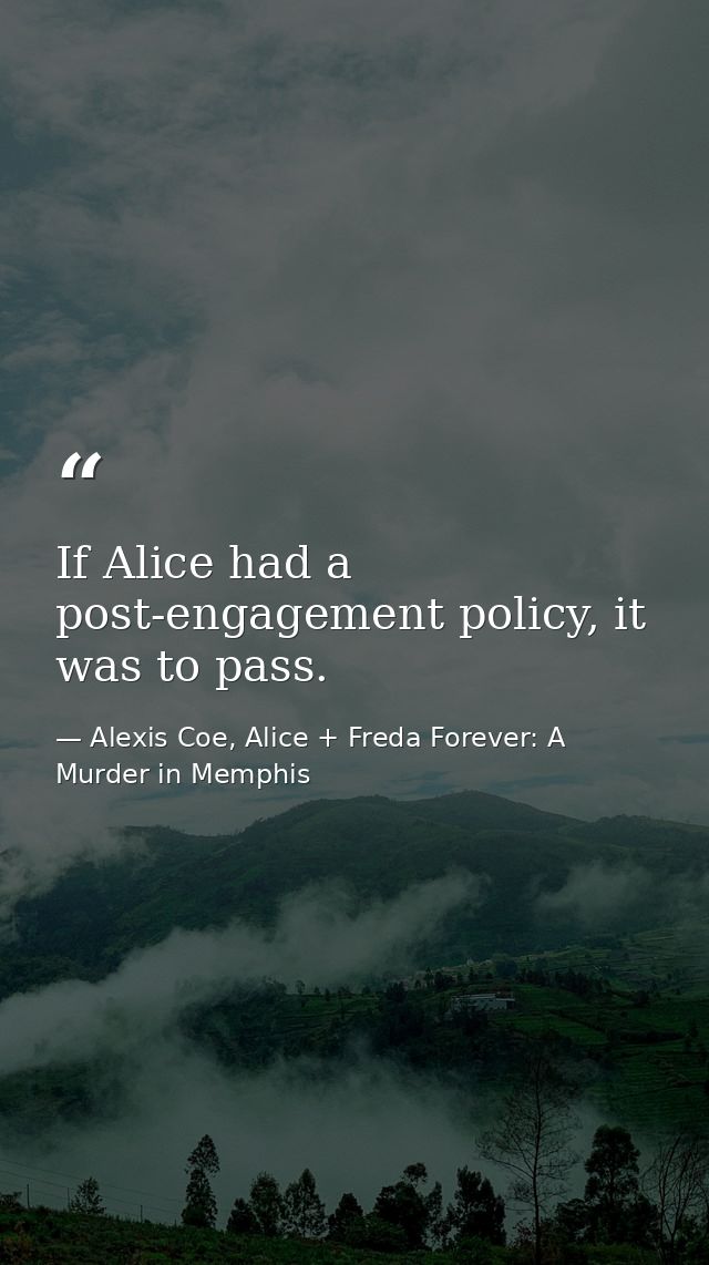 If Alice had a post-engagement policy, it was to pass. — Alexis Coe, Alice + Freda Forever: A Murder in Memphis