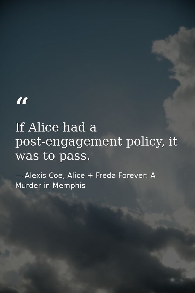 If Alice had a post-engagement policy, it was to pass. — Alexis Coe, Alice + Freda Forever: A Murder in Memphis