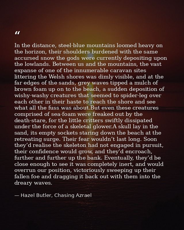 In the distance, steel-blue mountains loomed heavy on the horizon, their shoulders burdened with the same accursed snow  — Hazel Butler, Chasing Azrael