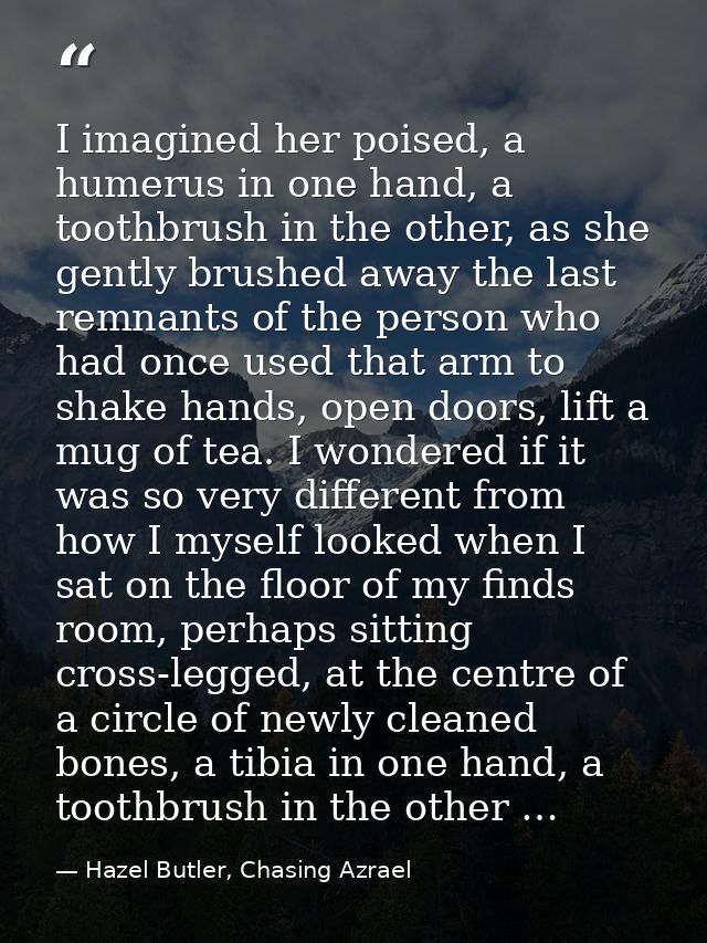 I imagined her poised, a humerus in one hand, a toothbrush in the other, as she gently brushed away the last remnants of — Hazel Butler, Chasing Azrael