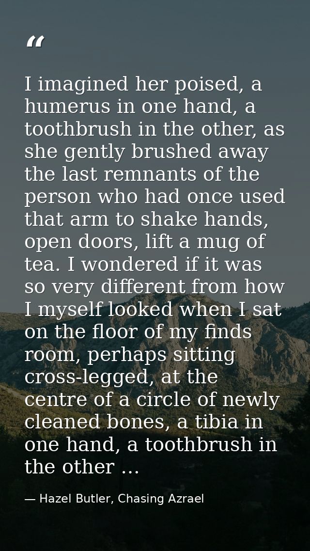 I imagined her poised, a humerus in one hand, a toothbrush in the other, as she gently brushed away the last remnants of — Hazel Butler, Chasing Azrael