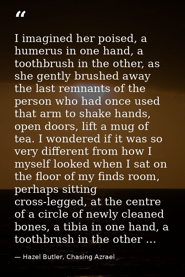 I imagined her poised, a humerus in one hand, a toothbrush in the other, as she gently brushed away the last remnants of — Hazel Butler, Chasing Azrael