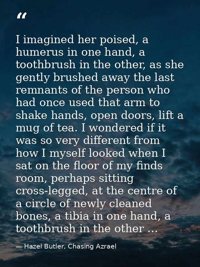 I imagined her poised, a humerus in one hand, a toothbrush in the other, as she gently brushed away the last remnants of — Hazel Butler, Chasing Azrael