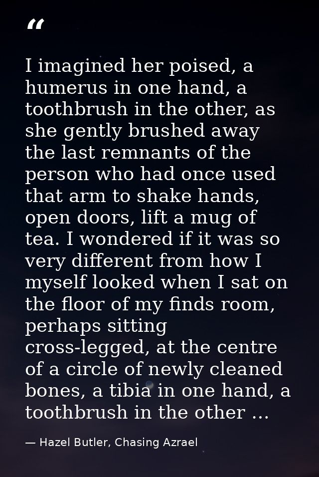 I imagined her poised, a humerus in one hand, a toothbrush in the other, as she gently brushed away the last remnants of — Hazel Butler, Chasing Azrael