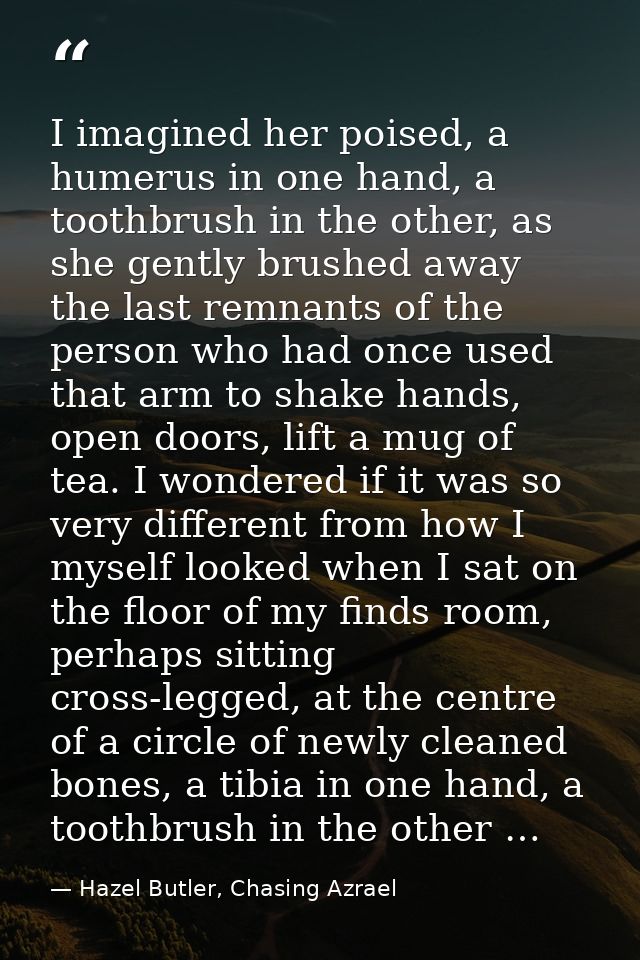 I imagined her poised, a humerus in one hand, a toothbrush in the other, as she gently brushed away the last remnants of — Hazel Butler, Chasing Azrael