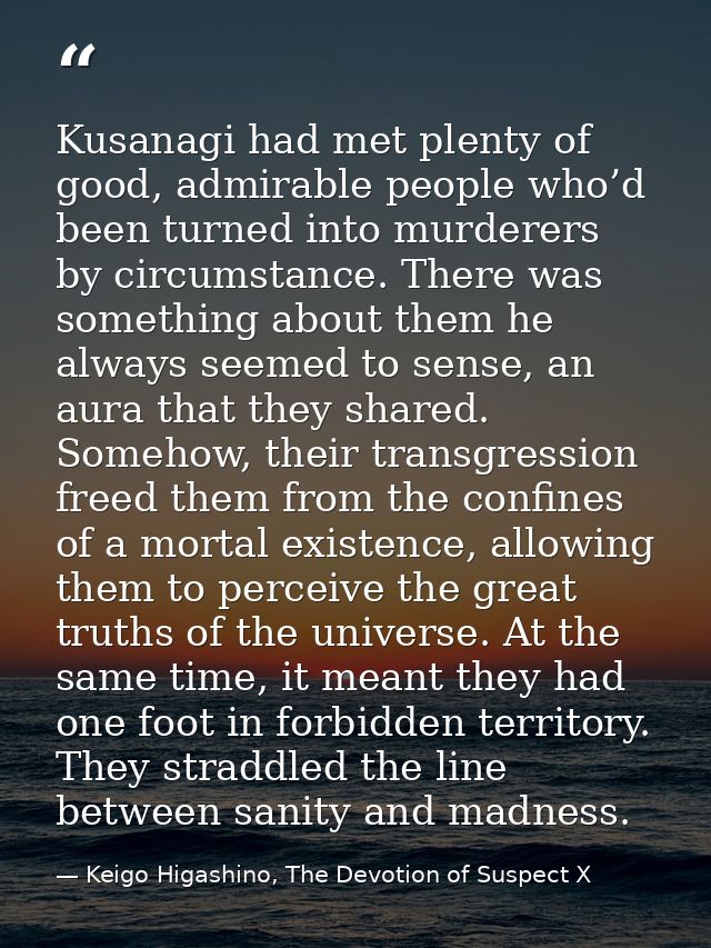 Kusanagi had met plenty of good, admirable people who’d been turned into murderers by circumstance. There was something  — Keigo Higashino, The Devotion of Suspect X