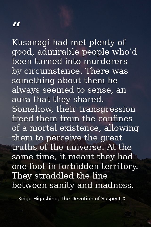 Kusanagi had met plenty of good, admirable people who’d been turned into murderers by circumstance. There was something  — Keigo Higashino, The Devotion of Suspect X