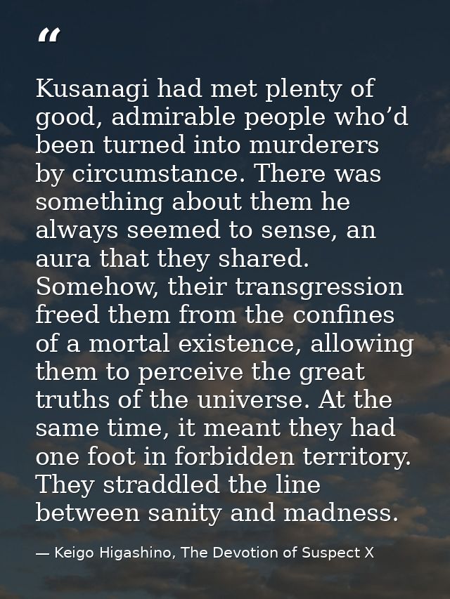 Kusanagi had met plenty of good, admirable people who’d been turned into murderers by circumstance. There was something  — Keigo Higashino, The Devotion of Suspect X