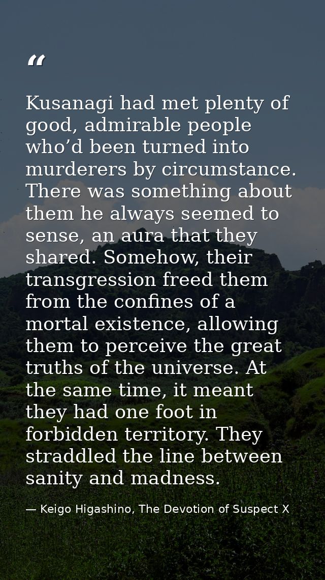 Kusanagi had met plenty of good, admirable people who’d been turned into murderers by circumstance. There was something  — Keigo Higashino, The Devotion of Suspect X