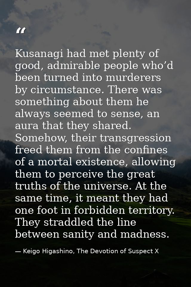 Kusanagi had met plenty of good, admirable people who’d been turned into murderers by circumstance. There was something  — Keigo Higashino, The Devotion of Suspect X