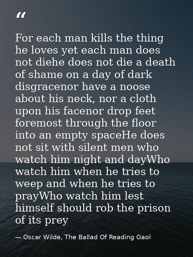 For each man kills the thing he loves yet each man does not diehe does not die a death of shame on a day of dark disgrac — Oscar Wilde, The Ballad Of Reading Gaol