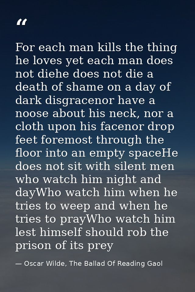 For each man kills the thing he loves yet each man does not diehe does not die a death of shame on a day of dark disgrac — Oscar Wilde, The Ballad Of Reading Gaol