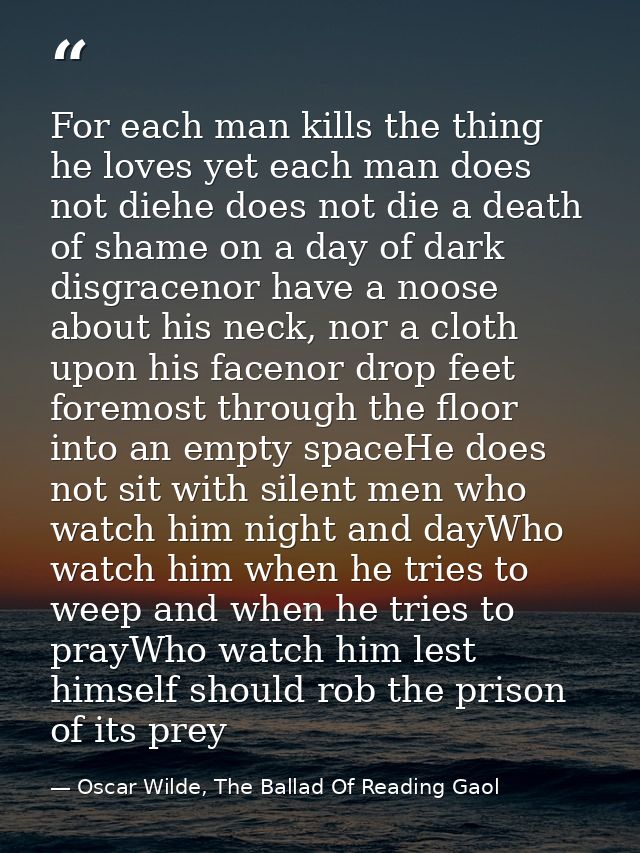 For each man kills the thing he loves yet each man does not diehe does not die a death of shame on a day of dark disgrac — Oscar Wilde, The Ballad Of Reading Gaol