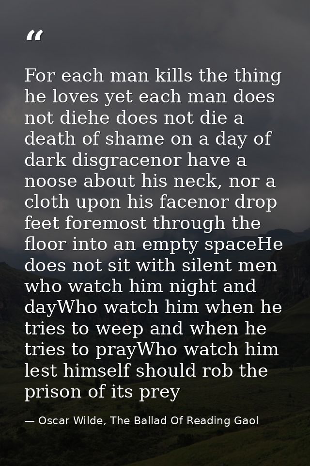 For each man kills the thing he loves yet each man does not diehe does not die a death of shame on a day of dark disgrac — Oscar Wilde, The Ballad Of Reading Gaol