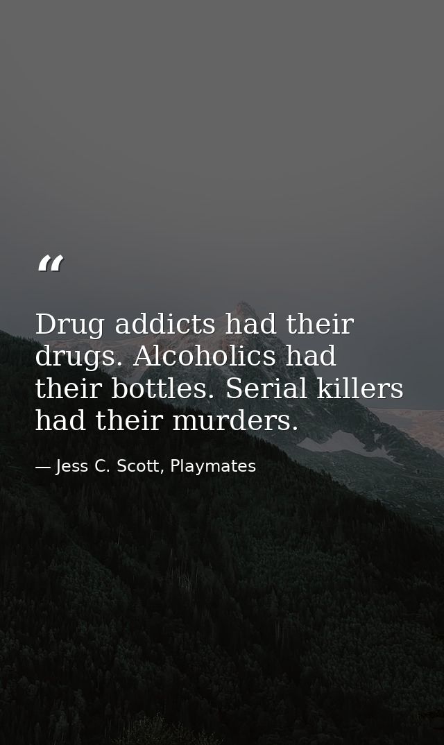 Drug addicts had their drugs. Alcoholics had their bottles. Serial killers had their murders. — Jess C. Scott, Playmates