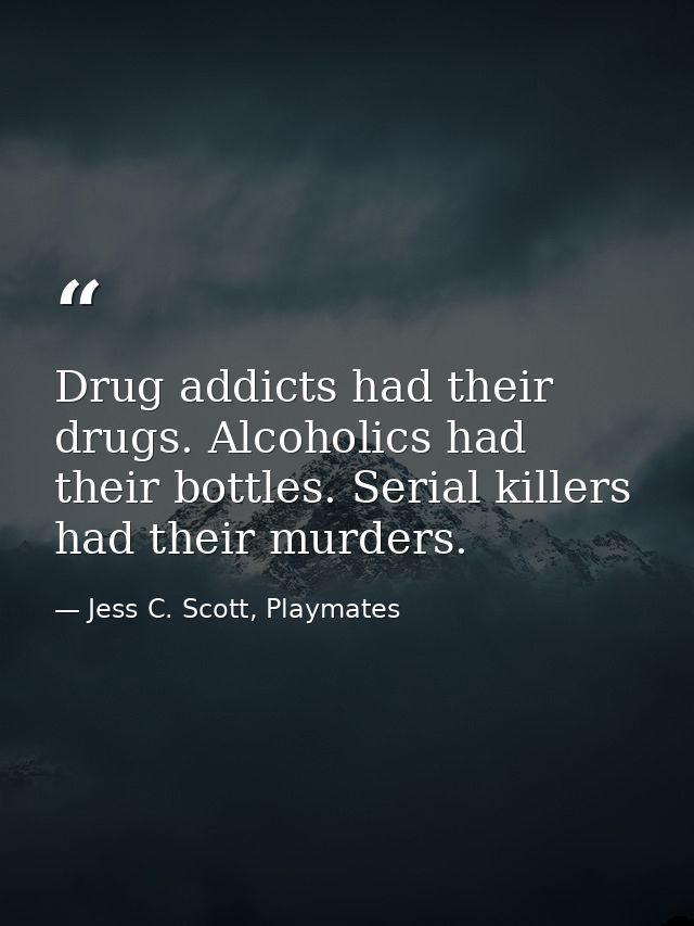 Drug addicts had their drugs. Alcoholics had their bottles. Serial killers had their murders. — Jess C. Scott, Playmates