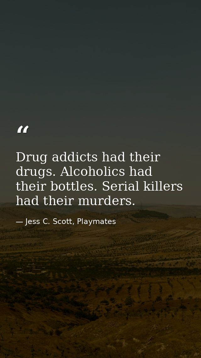Drug addicts had their drugs. Alcoholics had their bottles. Serial killers had their murders. — Jess C. Scott, Playmates