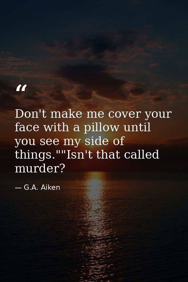 Don't make me cover your face with a pillow until you see my side of things.""Isn't that called murder? — G.A. Aiken