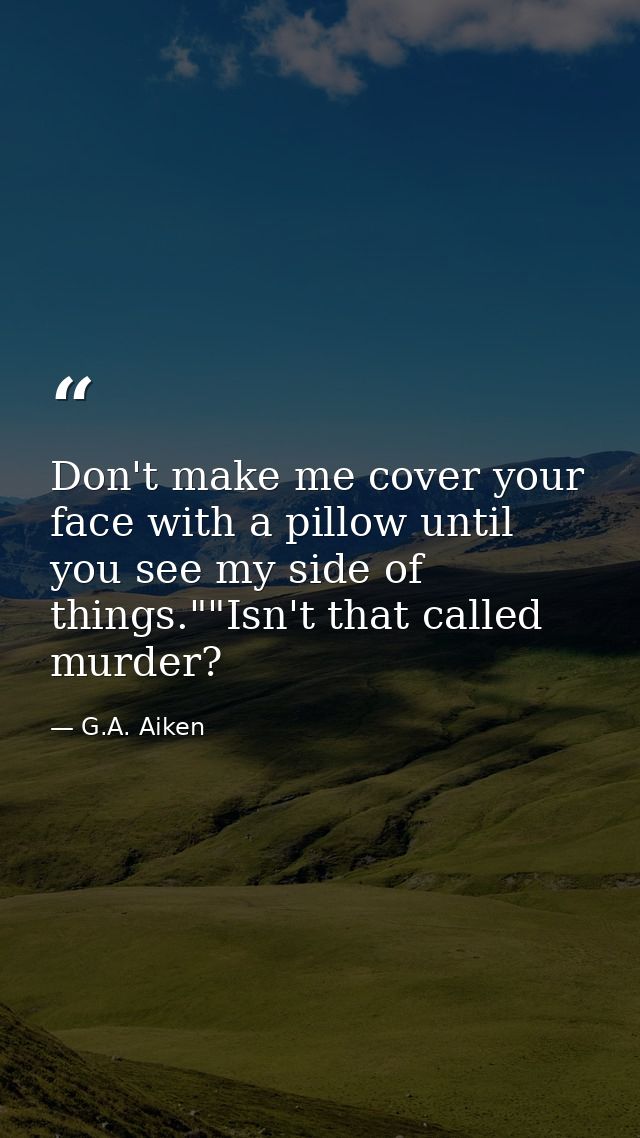 Don't make me cover your face with a pillow until you see my side of things.""Isn't that called murder? — G.A. Aiken