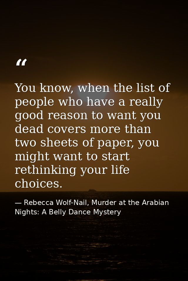 You know, when the list of people who have a really good reason to want you dead covers more than two sheets of paper, y — Rebecca Wolf-Nail, Murder at the Arabian Nights: A Belly Dance Mystery