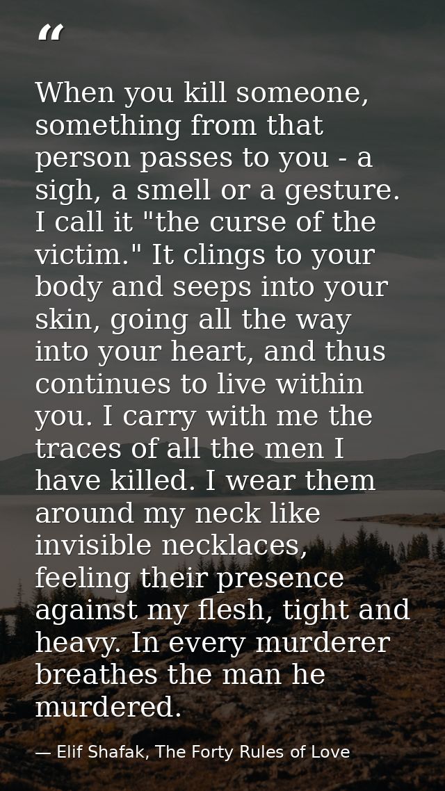 When you kill someone, something from that person passes to you - a sigh, a smell or a gesture. I call it "the curse of  — Elif Shafak, The Forty Rules of Love