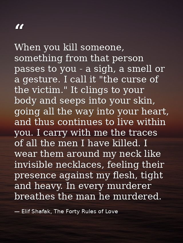When you kill someone, something from that person passes to you - a sigh, a smell or a gesture. I call it "the curse of  — Elif Shafak, The Forty Rules of Love