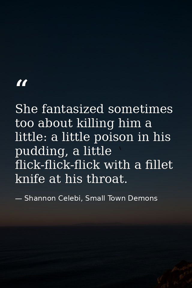 She fantasized sometimes too about killing him a little: a little poison in his pudding, a little flick-flick-flick with — Shannon Celebi, Small Town Demons