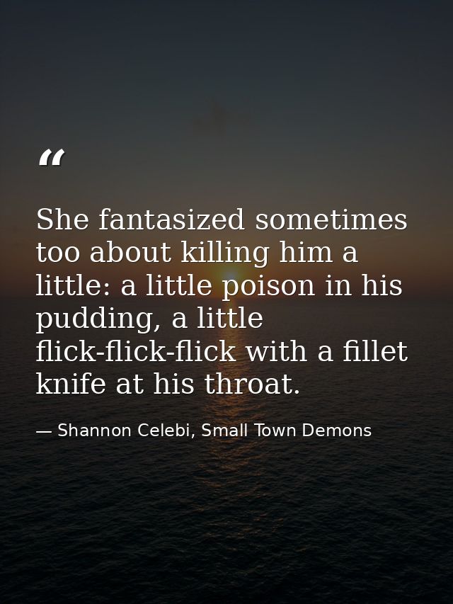 She fantasized sometimes too about killing him a little: a little poison in his pudding, a little flick-flick-flick with — Shannon Celebi, Small Town Demons