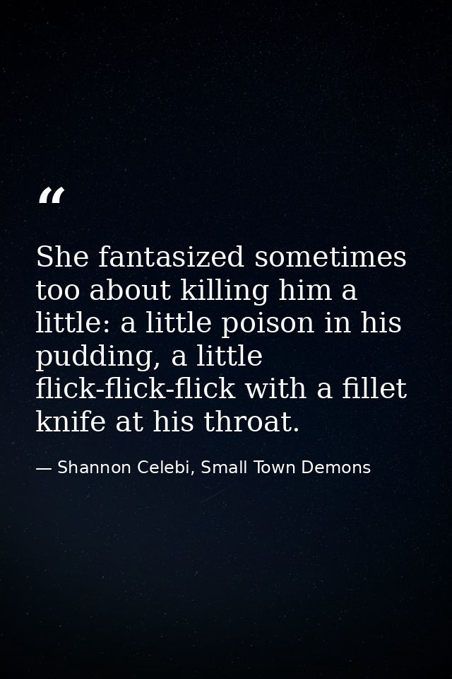 She fantasized sometimes too about killing him a little: a little poison in his pudding, a little flick-flick-flick with — Shannon Celebi, Small Town Demons