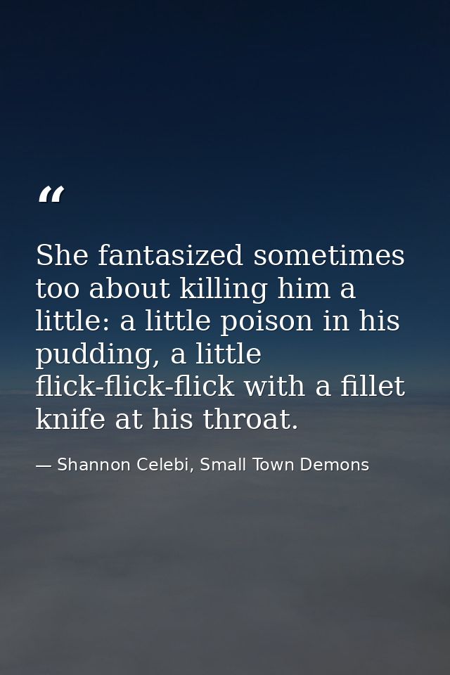 She fantasized sometimes too about killing him a little: a little poison in his pudding, a little flick-flick-flick with — Shannon Celebi, Small Town Demons