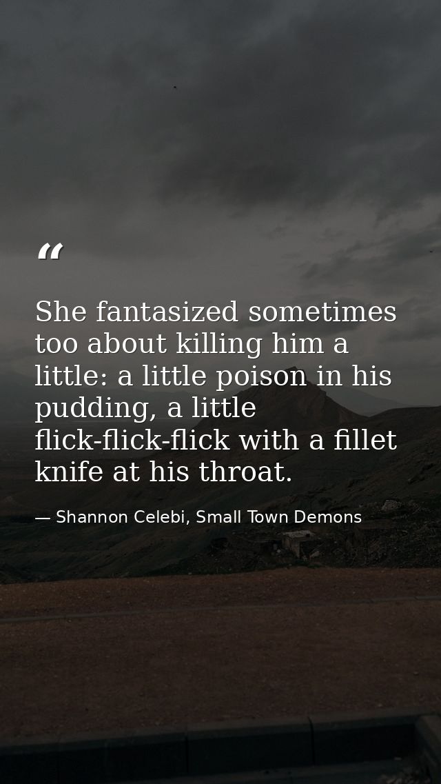 She fantasized sometimes too about killing him a little: a little poison in his pudding, a little flick-flick-flick with — Shannon Celebi, Small Town Demons