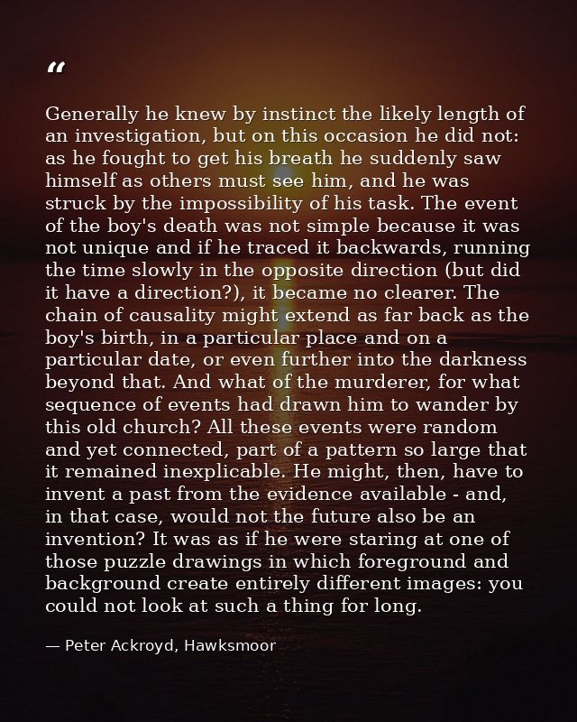 Generally he knew by instinct the likely length of an investigation, but on this occasion he did not: as he fought to ge — Peter Ackroyd, Hawksmoor