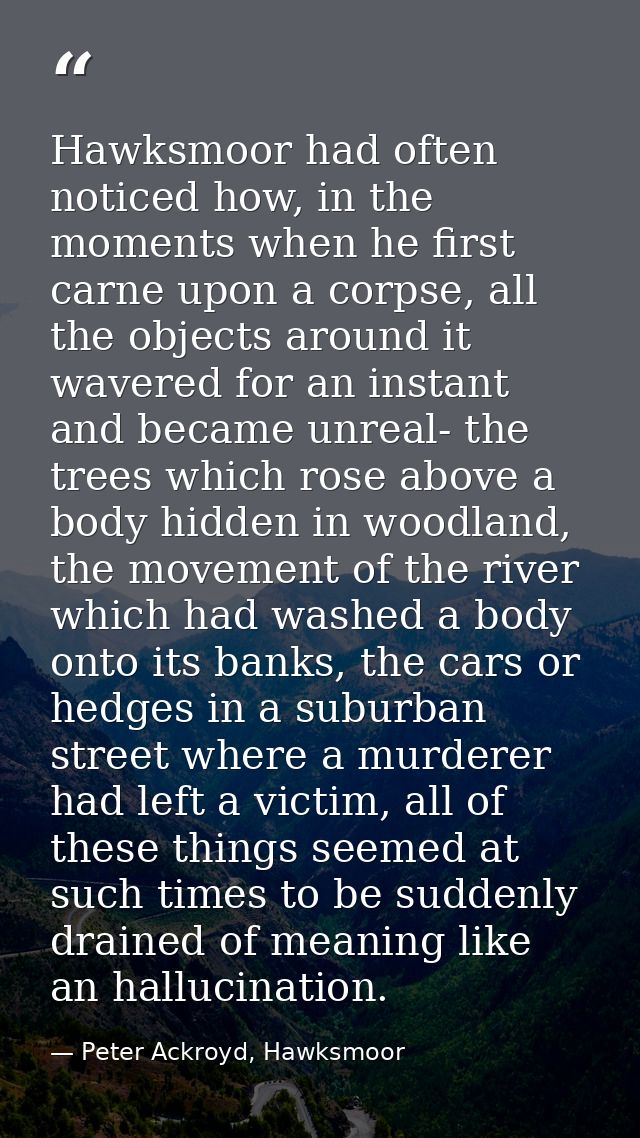 Hawksmoor had often noticed how, in the moments when he first carne upon a corpse, all the objects around it wavered for — Peter Ackroyd, Hawksmoor