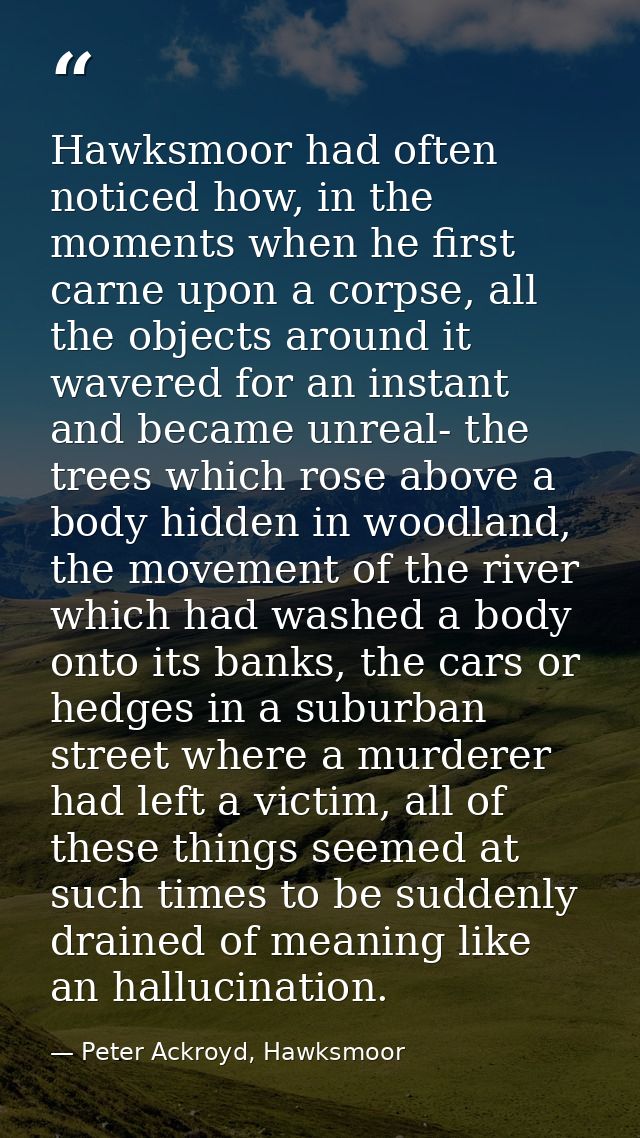 Hawksmoor had often noticed how, in the moments when he first carne upon a corpse, all the objects around it wavered for — Peter Ackroyd, Hawksmoor