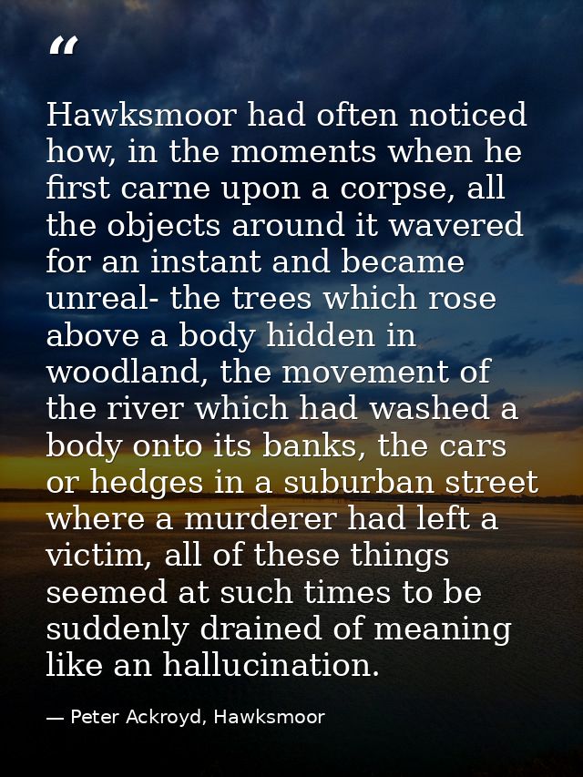Hawksmoor had often noticed how, in the moments when he first carne upon a corpse, all the objects around it wavered for — Peter Ackroyd, Hawksmoor