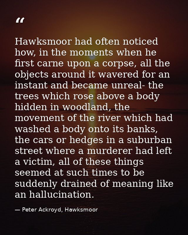 Hawksmoor had often noticed how, in the moments when he first carne upon a corpse, all the objects around it wavered for — Peter Ackroyd, Hawksmoor