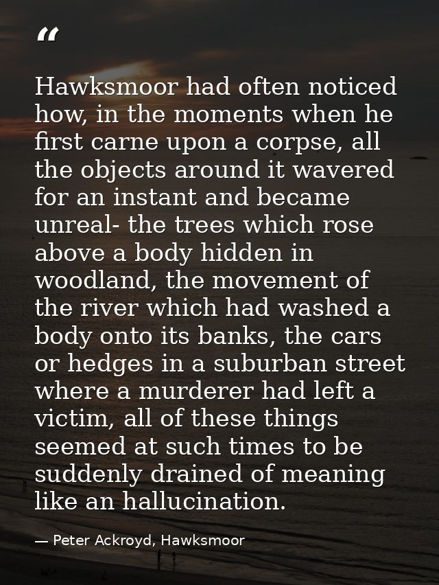 Hawksmoor had often noticed how, in the moments when he first carne upon a corpse, all the objects around it wavered for — Peter Ackroyd, Hawksmoor