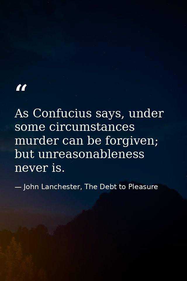 As Confucius says, under some circumstances murder can be forgiven; but unreasonableness never is. — John Lanchester, The Debt to Pleasure