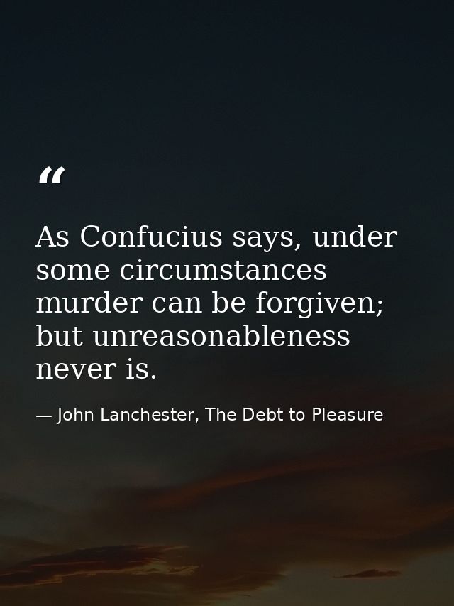As Confucius says, under some circumstances murder can be forgiven; but unreasonableness never is. — John Lanchester, The Debt to Pleasure
