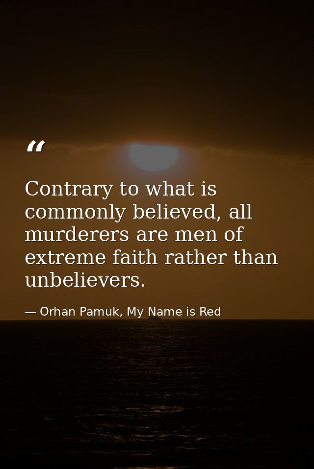 Contrary to what is commonly believed, all murderers are men of extreme faith rather than unbelievers. — Orhan Pamuk, My Name is Red