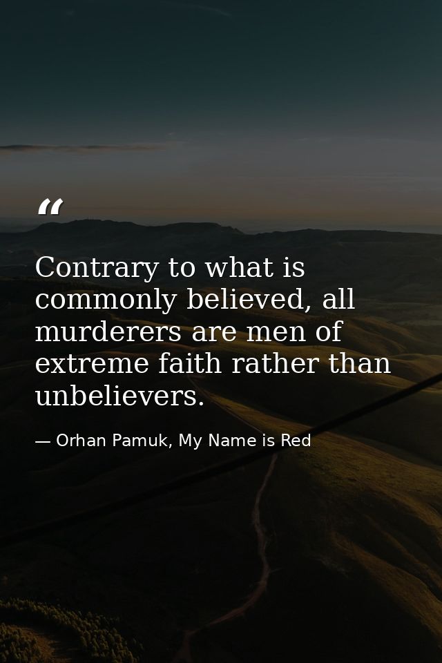 Contrary to what is commonly believed, all murderers are men of extreme faith rather than unbelievers. — Orhan Pamuk, My Name is Red