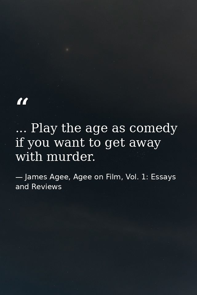 ... Play the age as comedy if you want to get away with murder. — James Agee, Agee on Film, Vol. 1: Essays and Reviews