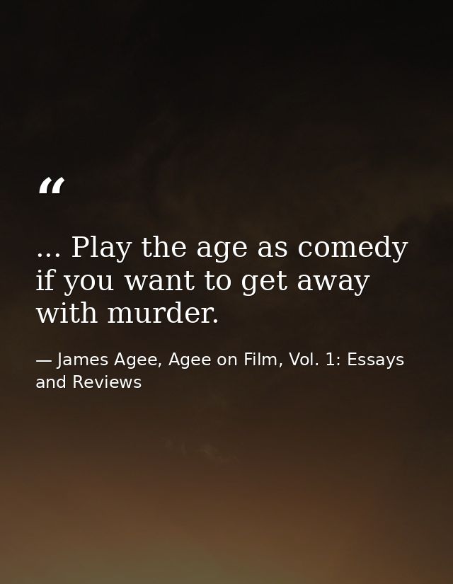 ... Play the age as comedy if you want to get away with murder. — James Agee, Agee on Film, Vol. 1: Essays and Reviews