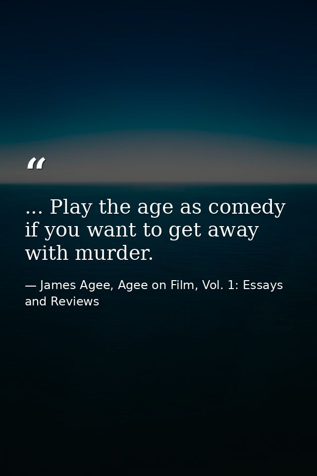 ... Play the age as comedy if you want to get away with murder. — James Agee, Agee on Film, Vol. 1: Essays and Reviews