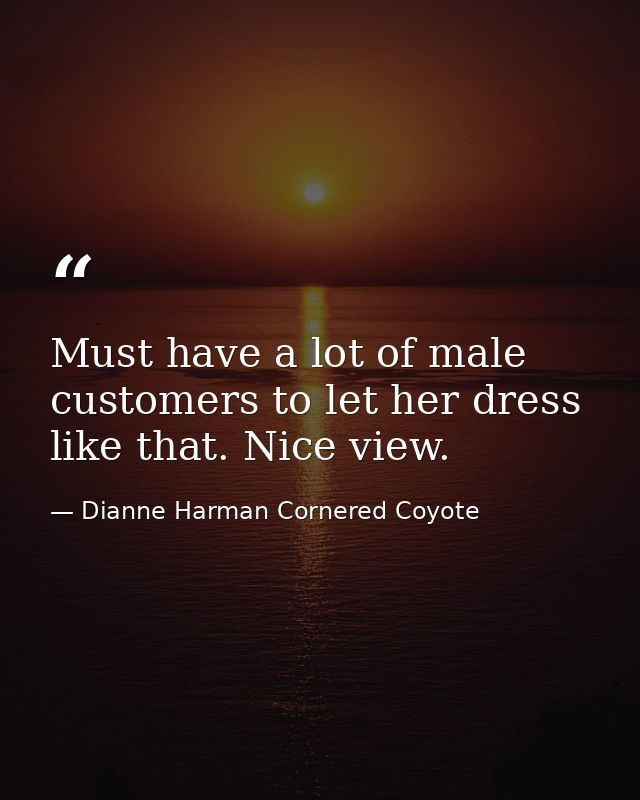 Must have a lot of male customers to let her dress like that. Nice view. — Dianne Harman Cornered Coyote