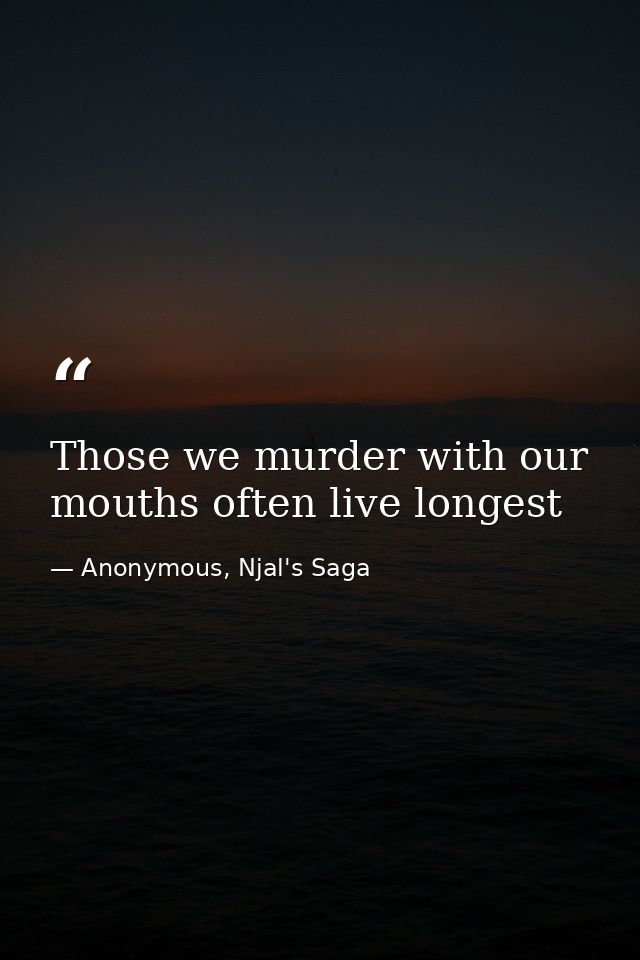 Those we murder with our mouths often live longest — Anonymous, Njal's Saga