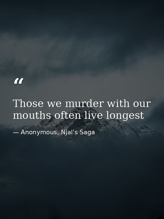 Those we murder with our mouths often live longest — Anonymous, Njal's Saga